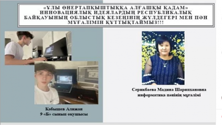 "Ұлы өнертапқыштыққа алғашқы қадам" инновациялық идеялардың республикалық байқауының облыстық кезеңінің жүлдегері Кабышев Алижан. Жетекшісі Мадина Шарипхановна