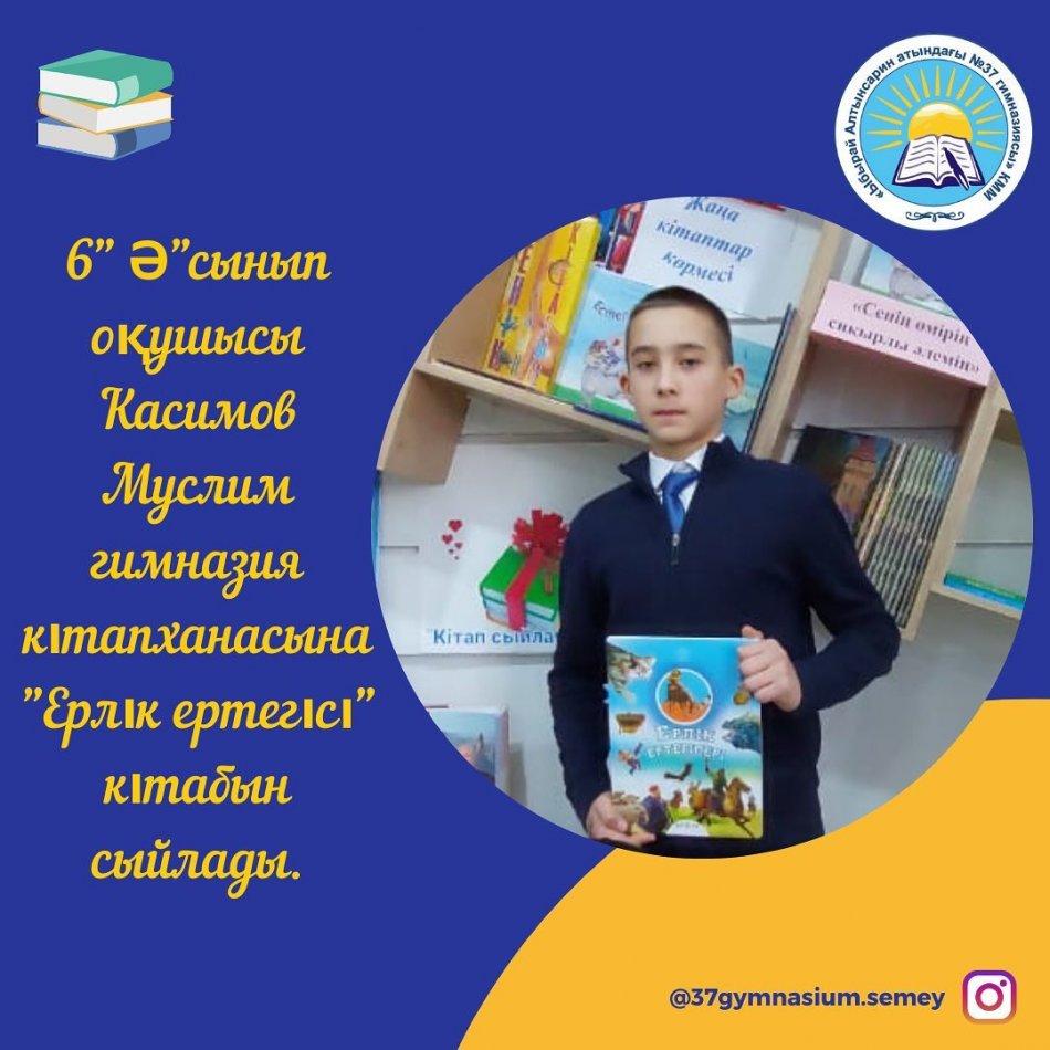 "Оқуға құштар мектеп" жобасы аясында "Кітаппен бірге өсеміз" кітапханаға кітап сыйла акциясы аясында 6" Ә"сынып оқушысы Касимов Муслим гимназия кітапханасына "Ерлік ертегісі" кітабын сыйлады.