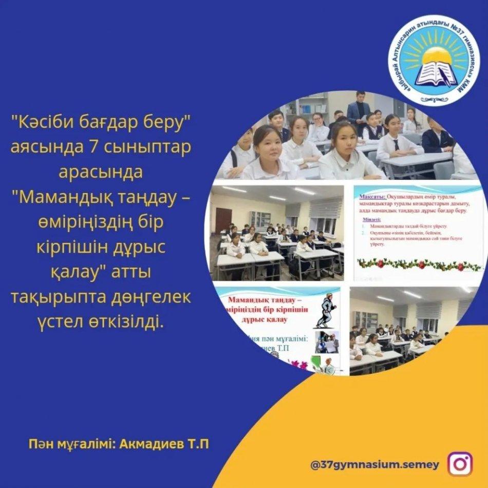 "Кәсіби бағдар беру" аясында 7 сыныптар арасында "Мамандық таңдау – өміріңіздің бір кірпішін дұрыс қалау" атты тақырыпта дөңгелек үстел өткізілді. Пән мұғалімі: Акмадиев Т.П