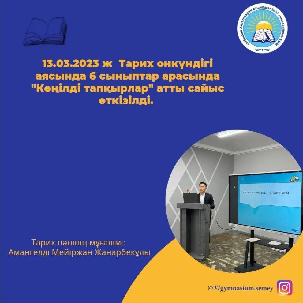 13.03.2023 ж Тарих онкүндігі аясында 6 сыныптар арасында "Көңілді тапқырлар" атты сайыс өткізілді. Сайыс: "Ойлан тап", "Полиглот", "Суреттер сөйлейді" атты кезеңдерден тұрды.