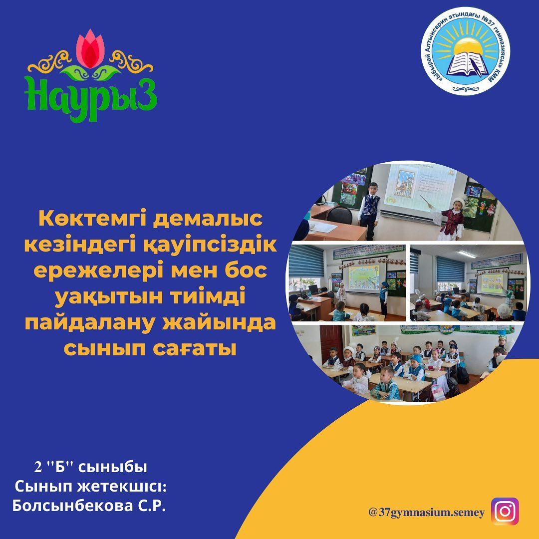 17.03.2023 жылы " Ыбырай Алтынсарин атындағы №37 гимназиясы" КММ 2 "Б" сыныбында Көктемгі демалыс кезіндегі қауіпсіздік ережелері мен бос уақытын тиімді пайдалану жайында сынып сағаты өтті.