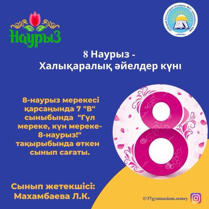 8-наурыз мерекесі қарсаңында 7 "В" сыныбында "Гүл мереке, күн мереке-8 -наурыз!" тақырыбында өткен сынып сағаты.  Сынып жетекшісі: Махамбаева Л.К.