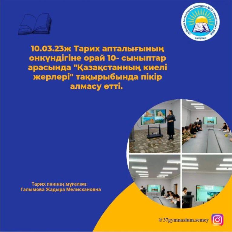 10.03.23ж Тарих апталығының онкүндігіне орай 10- сыныптар арасында "Қазақстанның киелі жерлері" тақырыбында пікір алмасу өтті.