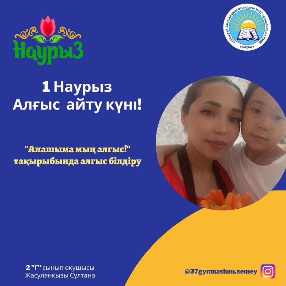 1 Наурыз- Алғыс айту күніне орай 2 "Г" сынып оқушысы Жасуланқызы Султана "Анашыма мың алғыс!" тақырыбында өз анасына алғысын білдірді.