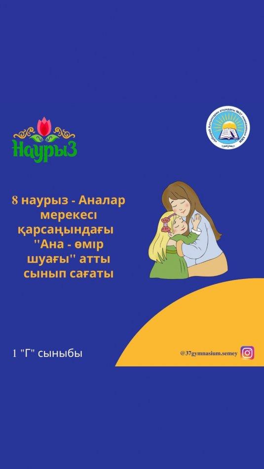 1 “Г” сыныбында 8 наурыз мерекесі қарсаңында “Ана-өмір шуағы” атты сынып сағаты өтті. Сынып жетекшісі: Кныбаева Мунира Кадыровна