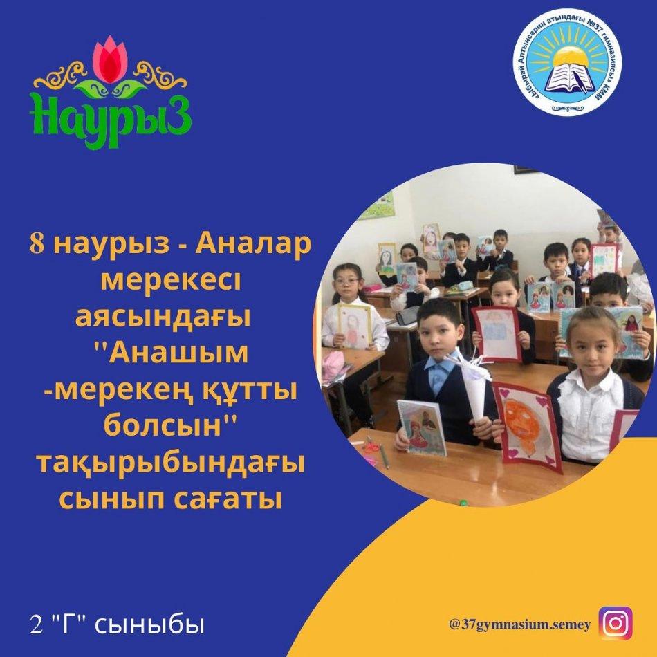 “Ыбырай Алтынсарин атындағы N37 гимназиясы”КММ 2 “Г” сыныбында 8 наурыз- Аналар мерекесі қарсаңында “Анашым, мерекең құтты болсын!” тақырыбында өткен сынып сағаты. Сынып жетекшісі: Калиева Л.С.