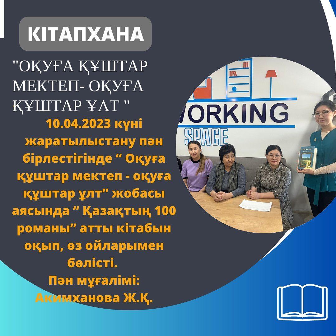 10.04.2023 күні жаратылыстану пән бірлестігінде “ Оқуға құштар мектеп - оқуға құштар ұлт” жобасы аясында “ Қазақтың 100 романы” атты кітабын оқып, өз ойларымен бөлісті. Пән мұғалімі: Акимханова Ж.Қ.