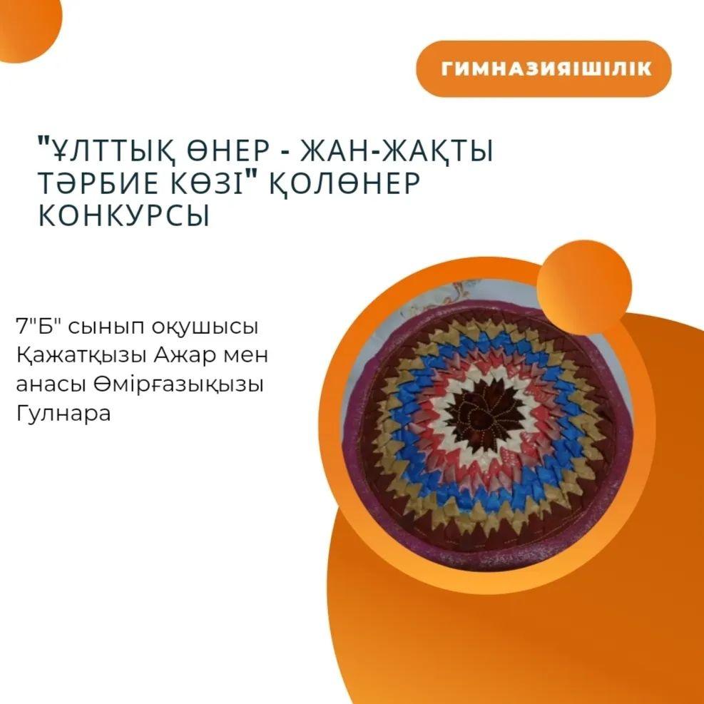 "Ұлттық өнер - жан-жақты тәрбие көзі" қолөнер конкурсы 7 "Б" сынып оқушысы Қажатқызы Ажар мен анасы Өмірғазықызы Гулнара Сынып жетекші: Сыдыкова Ж.Т.