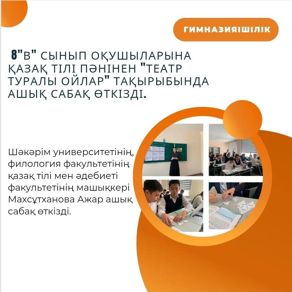 20.04.2023 күні Шәкәрім университетінің, филология факультетінің қазақ тілі мен әдебиеті мамандығының 4 курс студенті, машықкер Махсұтханова Ажар 8 "В" сынып оқушыларына қазақ тілі пәнінен "Театр туралы ойлар" тақырыбында ашық сабақ өткізді.