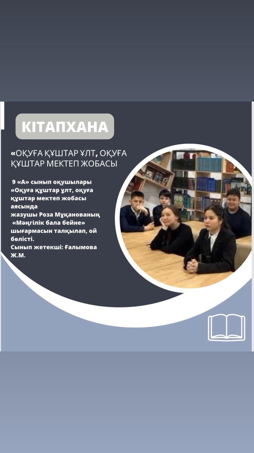 9 «А» сынып оқушылары «Оқуға құштар ұлт, оқуға құштар мектеп жобасы аясында жазушы Роза Мұқанованың «Мәңгілік бала бейне» шығармасын талқылап, ой бөлісті. Сынып жетекші: Ғалымова Ж.М.