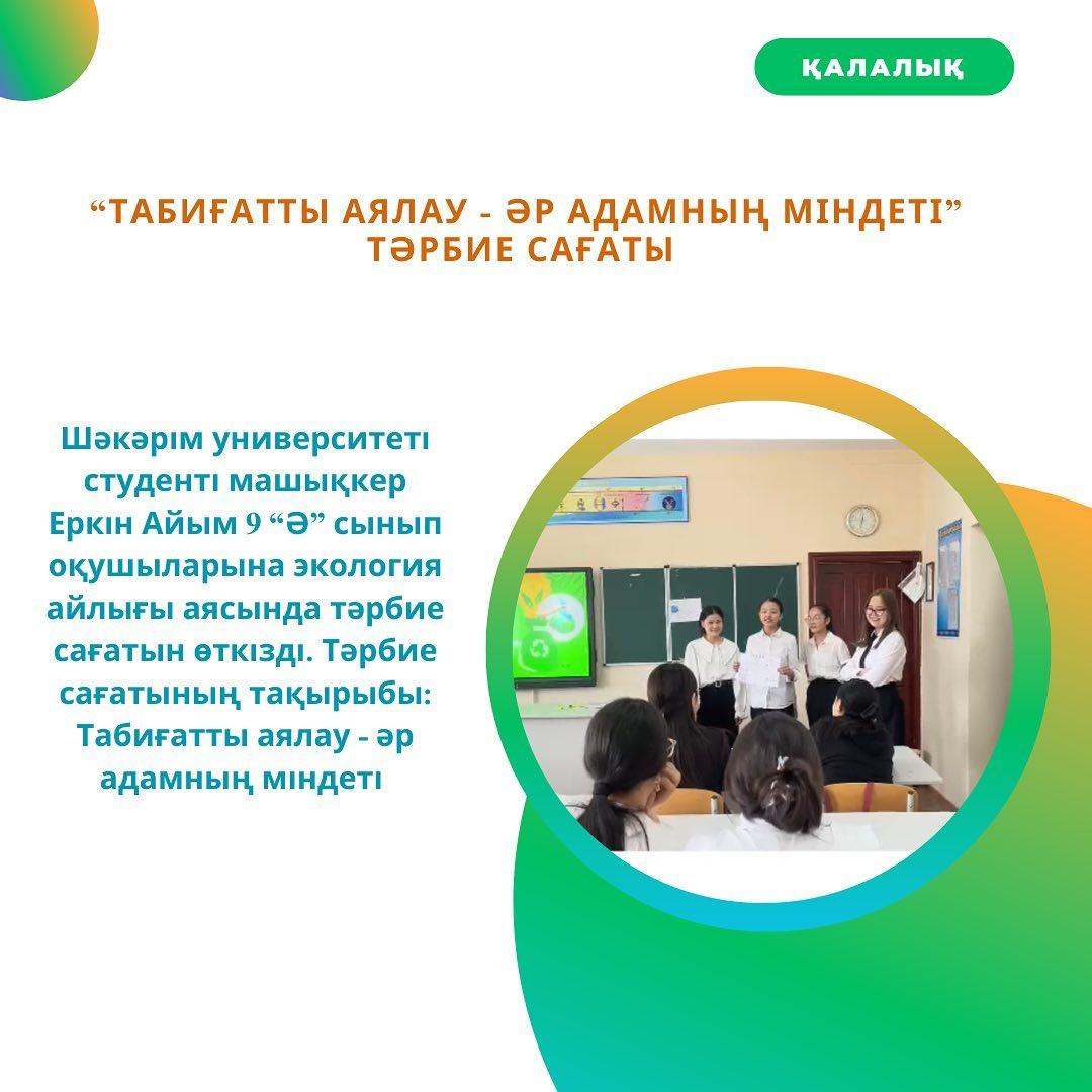 Шәкәрім университеті студенті машықкер Еркін Айым 9 “Ә” сынып оқушыларына экология айлығы аясында тәрбие сағатын өткізді. Тәрбие сағатының тақырыбы: Табиғатты аялау - әр адамның міндеті