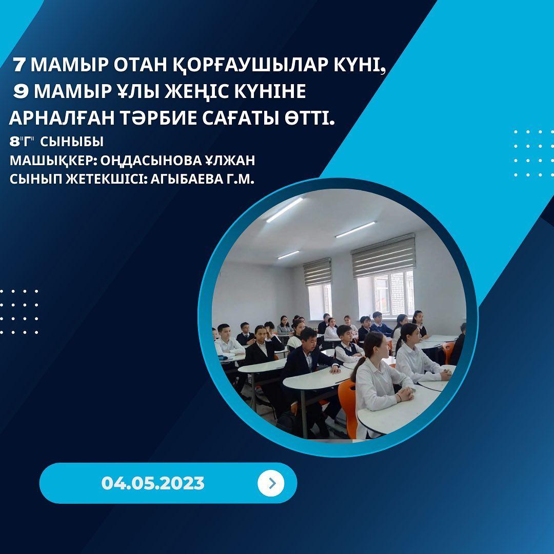 04.05.2023 жылы 8 "Г" сыныбында 7 мамыр Отан қорғаушылар күні, 9 мамыр Ұлы Жеңіс күніне арналған тәрбие сағаты өтті. Машықкер: Оңдасынова Ұлжан Сынып жетекшісі: Агыбаева Г.М.