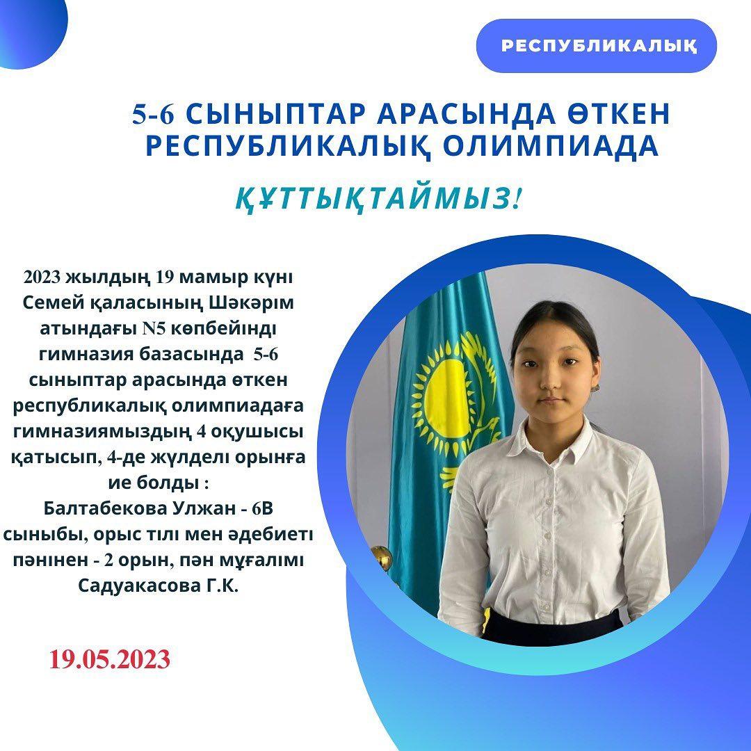 2023 жылдың 19 мамыр күні Семей қаласының Шәкәрім атындағы №5 көпбейінді гимназия базасында 5-6 сыныптар арасында өткен республикалық олимпиадаға гимназиямыздың 4 оқушысы қатысып, 4-де жүлделі орынға ие болды: