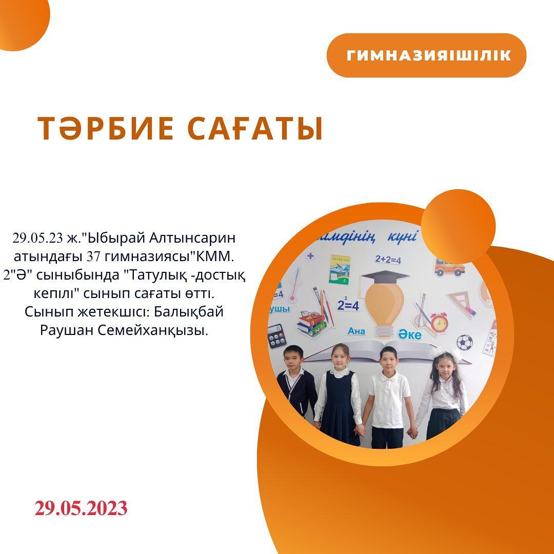 29.05.23 ж. "Ыбырай Алтынсарин атындағы №37 гимназиясы" КММ 2 "Ә" сыныбында "Татулық -достық кепілі" сынып сағаты өтті. Сынып жетекшісі: Балықбай Раушан Семейханқызы