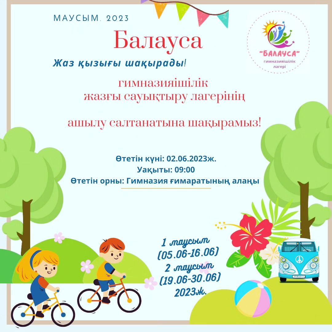 Жаз қызығы шақырады! 1 маусым - Дүниежүзілік балаларды қорғау күні мерекесі қарсаңында бақытты балалық шақтың балдаурен қызықтарын сыйлайтын гимназияішілік "Балауса" жазғы сауықтыру лагерінің ашылу салтанатына 1,2,5 сынып оқушыларын шақырамыз!