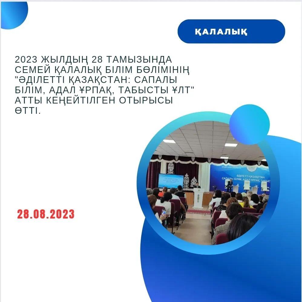 2023 жылдың 28 тамызында Семей қалалық білім бөлімінің "Әділетті Қазақстан: сапалы білім, адал ұрпақ, табысты ұлт" атты кеңейтілген отырысы өтті.