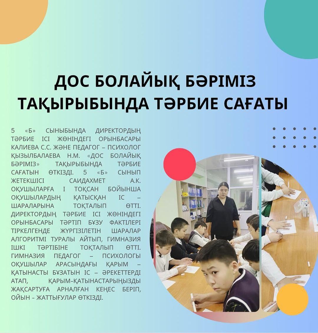 Гимназия қабырғасында 5 «Б» сыныбында директордың тәрбие ісі жөніндегі орынбасары Калиева С.С. және педагог – психолог Қызылбалаева Н.М. «Дос болайық бәріміз» тақырыбында тәрбие сағатын өткізді.