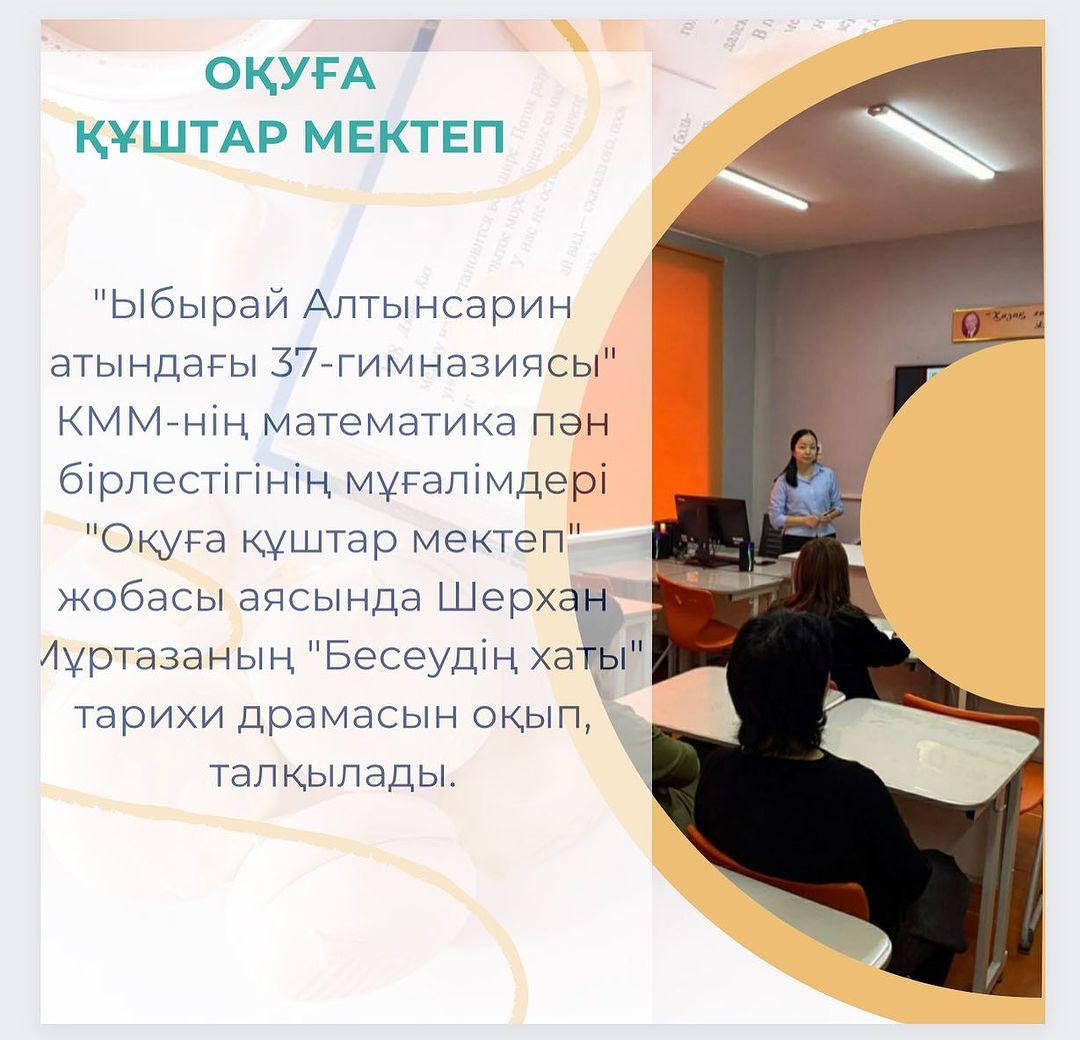 “Ыбырай Алтынсарин атындағы 37-гимназиясы” КММ-нің математика пән бірлестігінің мұғалімдері “Оқуға құштар мектеп” жобасы аясында Шерхан Мұртазаның “Бесеудің хаты” тарихи драмасын оқып, талқылады.