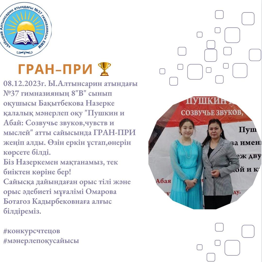 08.12.2023г. Ы.Алтынсарин атындағы №37 гимназияның 8 ”В” сынып оқушысы Бақытбекова Назерке қалалық мәнерлеп оқу “Пушкин и Абай: Созвучье звуков,чувств и мыслей” атты сайысында ГРАН-ПРИ жеңіп алды.