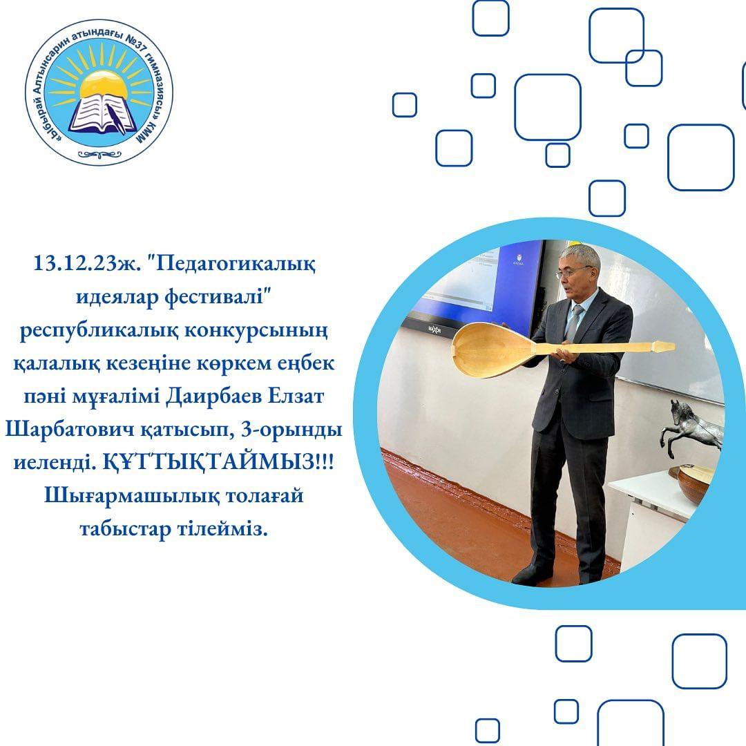 13.12.23ж. “Педагогикалық идеялар фестивалі” республикалық конкурсының қалалық кезеңіне көркем еңбек пәні мұғалімі Даирбаев Елзат Шарбатович қатысып, 3-орынды иеленді. ҚҰТТЫҚТАЙМЫЗ!!! Шығармашылық толағай табыстар тілейміз.