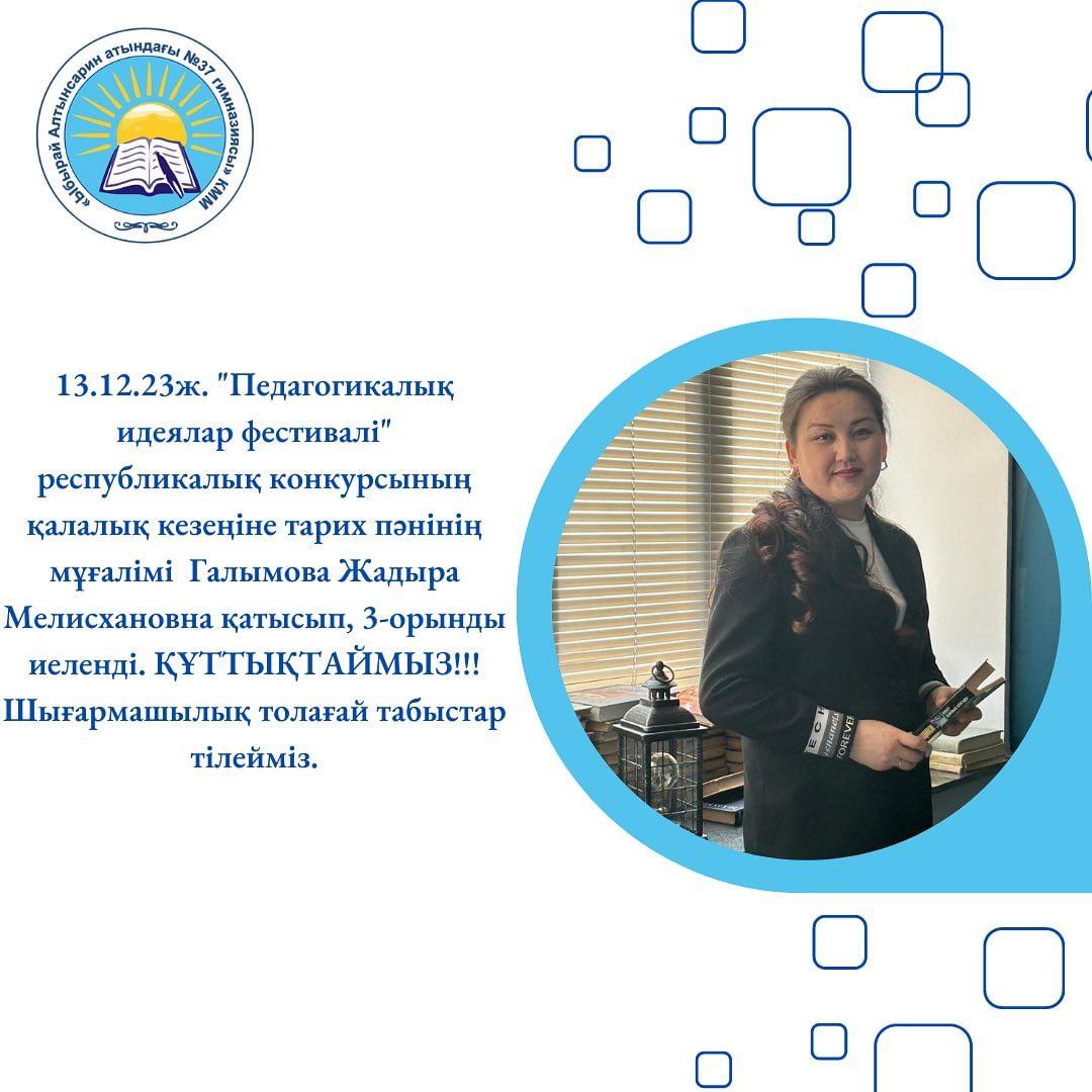 13.12.23ж. “Педагогикалық идеялар фестивалі” республикалық конкурсының қалалық кезеңіне тарих пәнінің мұғалімі Галымова Жадыра Мелисхановна қатысып, 3-орынды иеленді. ҚҰТТЫҚТАЙМЫЗ!!! Шығармашылық толағай табыстар тілейміз.
