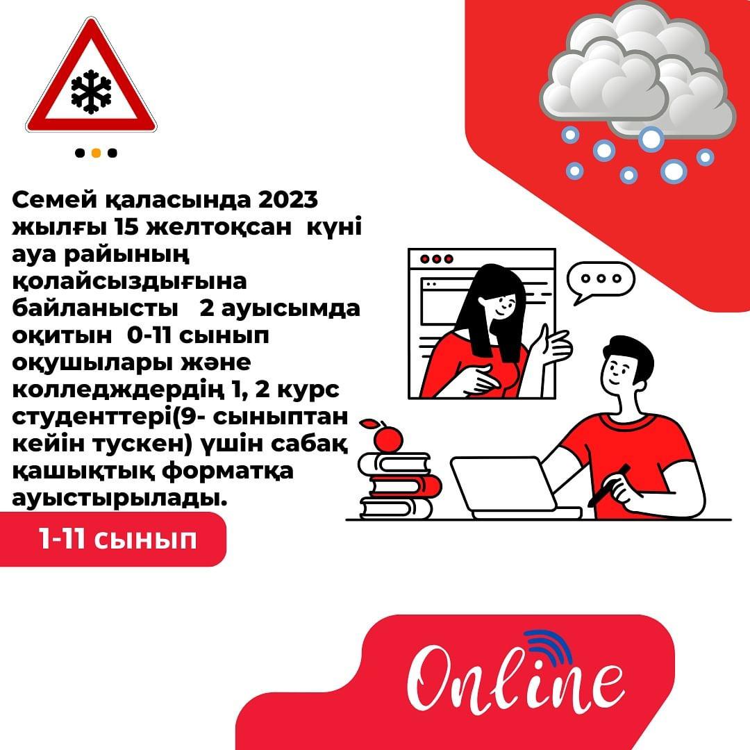 Семей қаласында 2023 жылғы 15 желтоқсан күні ауа райының қолайсыздығына байланысты 2 ауысымда оқитын 0-11 сынып оқушылары және колледждердің 1, 2 курс студенттері(9- сыныптан кейін тускен) үшін сабақ қашықтық форматқа ауыстырылады.