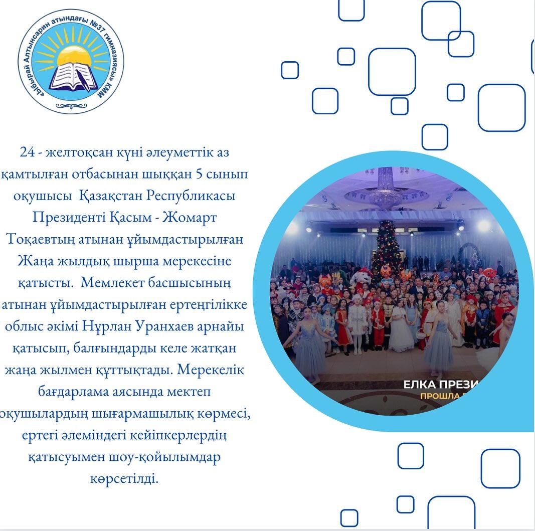 24 - желтоқсан күні әлеуметтік аз қамтылған отбасынан шыққан 5 сынып оқушысы Қазақстан Республикасы Президенті Қасым - Жомарт Тоқаевтың атынан ұйымдастырылған Жаңа жылдық шырша мерекесіне қатысты.