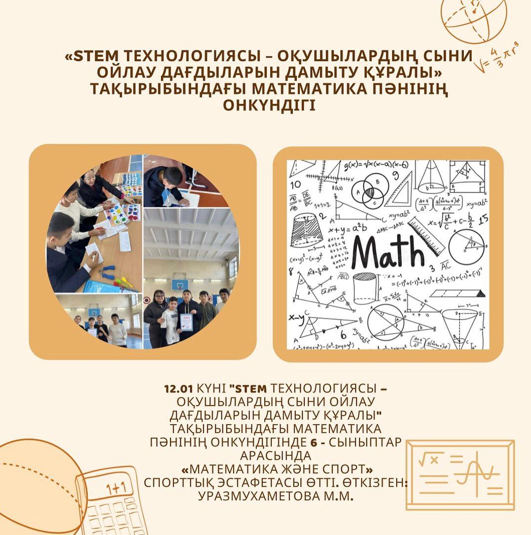 12.01 күні “STEM технологиясы – оқушылардың сыни ойлау дағдыларын дамыту құралы” тақырыбындағы математика пәнінің онкүндігінде 6 - сыныптар арасында «Математика және спорт» спорттық эстафетасы өтті. Өткізген: Уразмухаметова М.М.