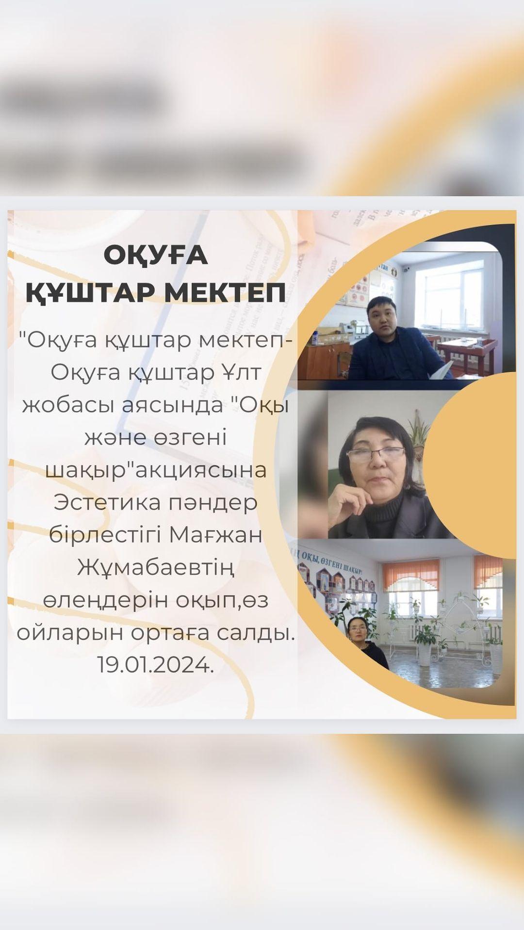“Оқуға құштар мектеп-Оқуға құштар Ұлт жобасы аясында “Оқы және өзгені шақыр”акциясына Эстетика пәндер бірлестігі Мағжан Жұмабаевтің өлеңдерін оқып,өз ойларын ортаға салды. 19.01.2024. 1 бөлім