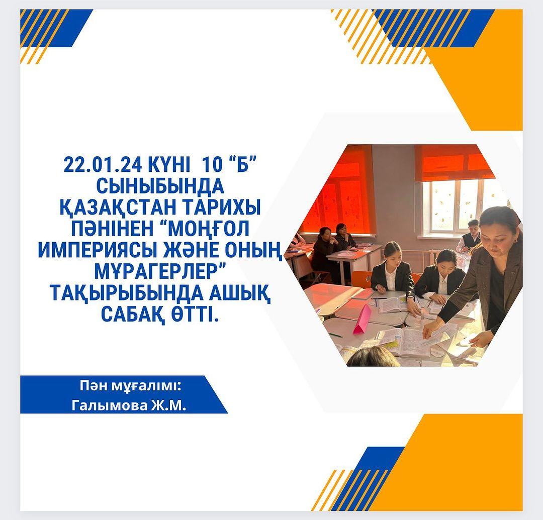 22.01.24 күні 10 “б” сыныбында Қазақстан тарихы пәнінен “Моңғол империясы және оның мұрагерлер” тақырыбында ашық сабақ өтті. Пән мұғалімі: Галымова Ж.М.
