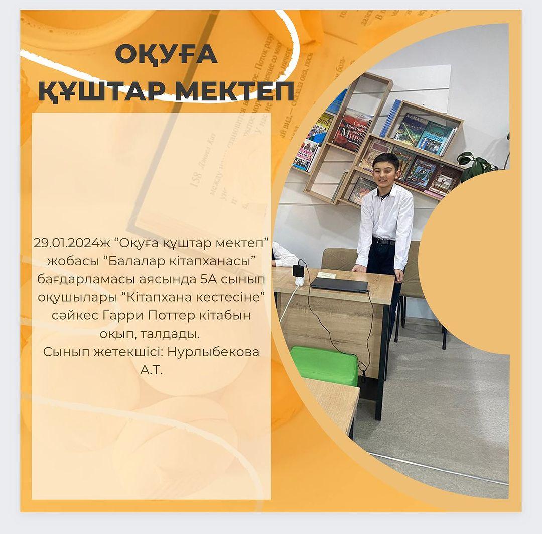 29.01.2024ж “Оқуға құштар мектеп” жобасы “Балалар кітапханасы” бағдарламасы аясында 5А сынып оқушылары “Кітапхана кестесіне” сәйкес Гарри Поттер кітабын оқып, талдады. Сынып жетекшісі: Нурлыбекова А.Т.