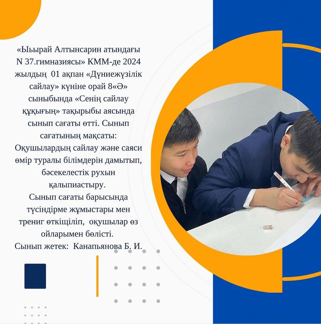 «Ыбырай Алтынсарин атындағы N 37 гимназиясы» КММ-де 2024 жылдың 01 ақпан «Дүниежүзілік сайлау» күніне орай 8«Ә» сыныбында «Сенің сайлау құқығың» тақырыбы аясында сынып сағаты өтті.