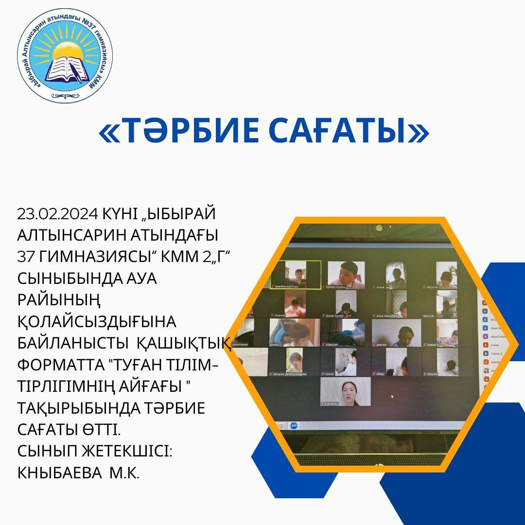 23.02.2024 күні „Ыбырай Алтынсарин атындағы 37 гимназиясы“ КММ 2„Г“ сыныбында ауа райының қолайсыздығына байланысты қашықтық форматта “Туған тілім-тірлігімнің айғағы “ тақырыбында тәрбие сағаты өтті. Сынып жетекшісі: Кныбаева М.К.
