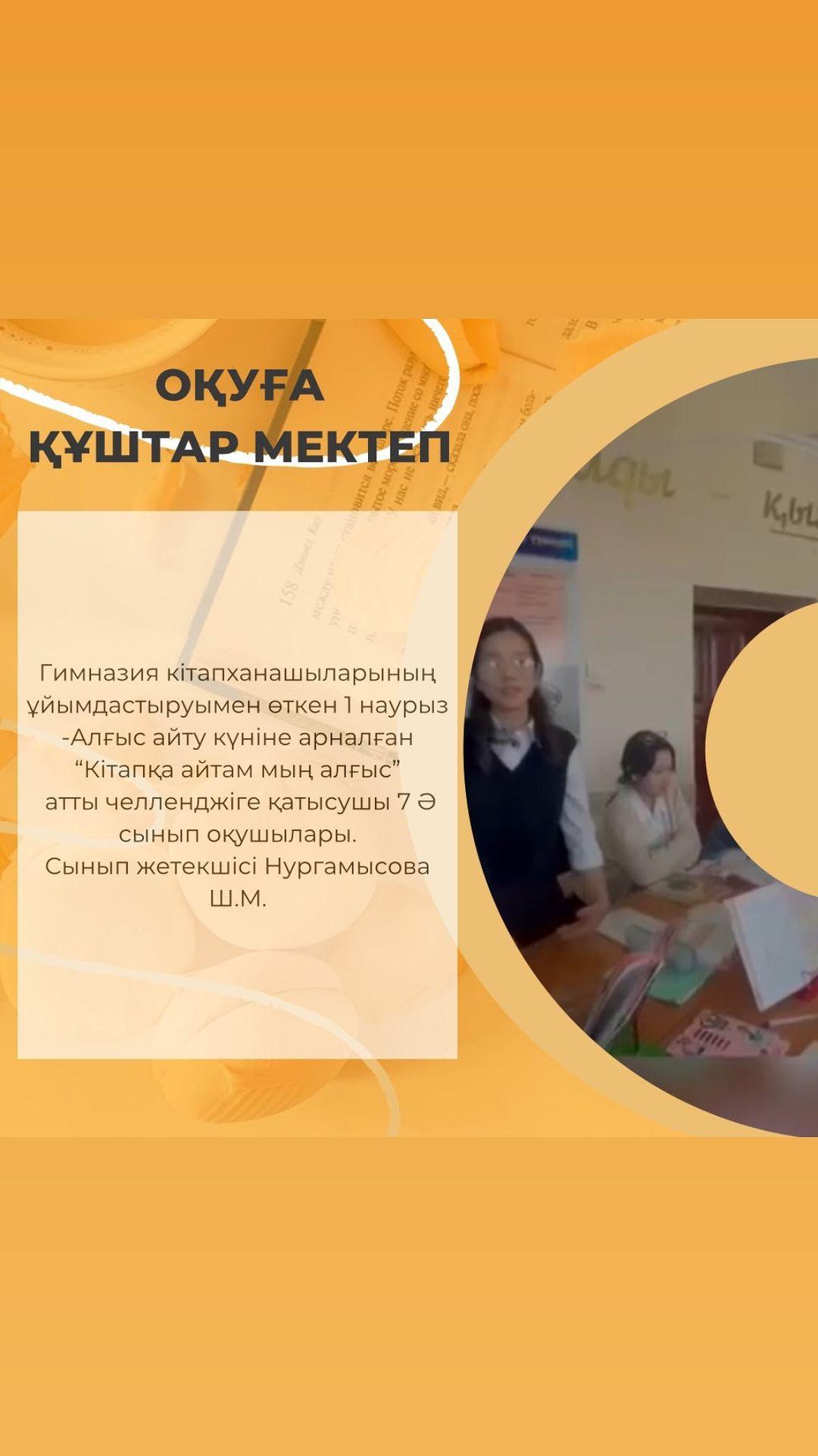 Гимназия кітапханашыларының ұйымдастыруымен өткен 1 наурыз -Алғыс айту күніне арналған “Кітапқа айтам мың алғыс” атты челленджіге қатысушы 7 Ә сынып оқушылары. Сынып жетекшісі Нургамысова Ш.М.