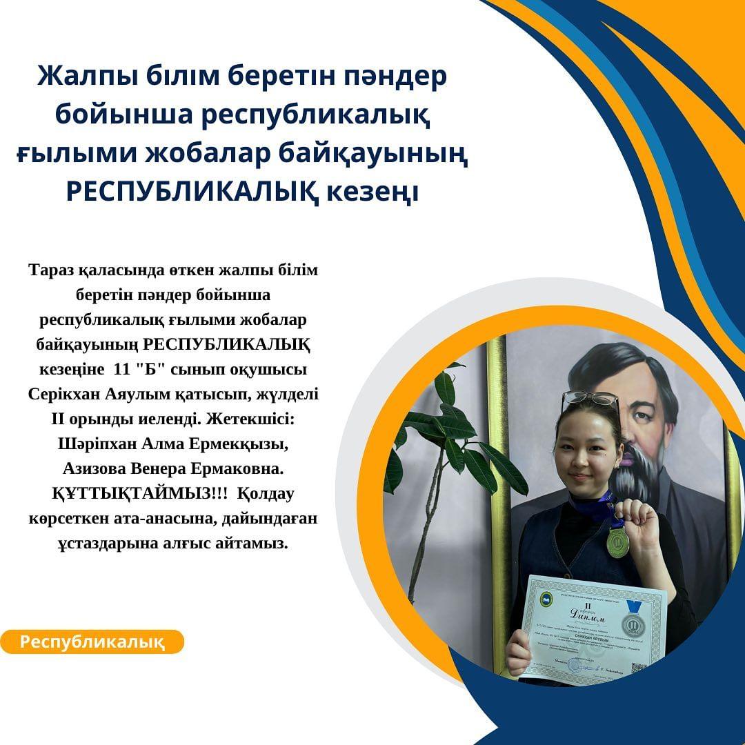 Тараз қаласында өткен жалпы білім беретін пәндер бойынша республикалық ғылыми жобалар байқауының РЕСПУБЛИКАЛЫҚ кезеңіне 11 “Б” сынып оқушысы Серікхан Аяулым қатысып, жүлделі ІІ орынды иеленді.