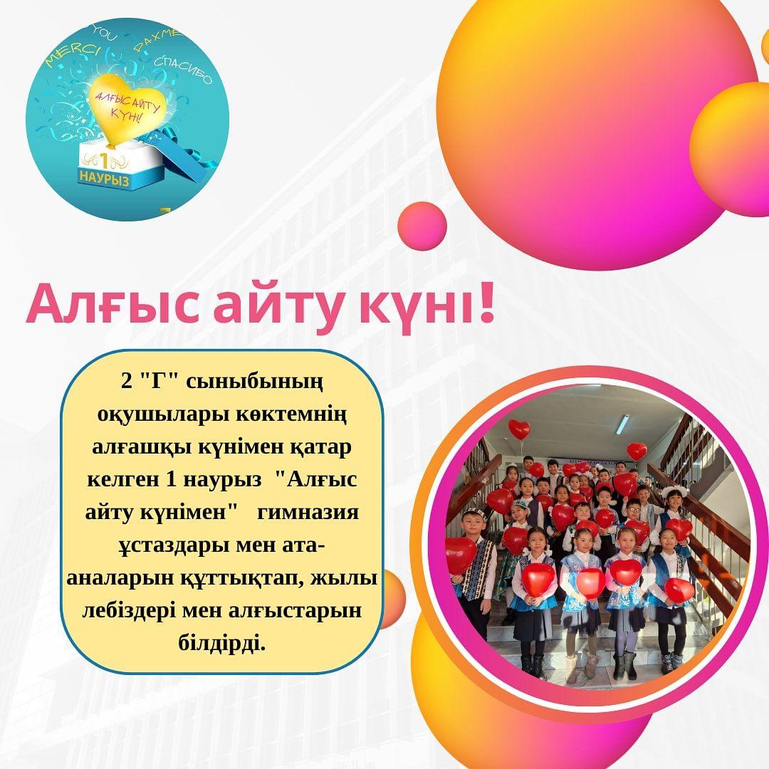 01.03.2024 күні “Ыбырай Алтынсарин атындағы №37 гимназиясы” КММ 2 “Г” сыныбының оқушылары көктемнің алғашқы күнімен қатар келген 1 наурыз “Алғыс айту күнімен” гимназия ұстаздары мен ата-аналарын құттықтап, жылы лебіздері мен алғыстарын білдірді.