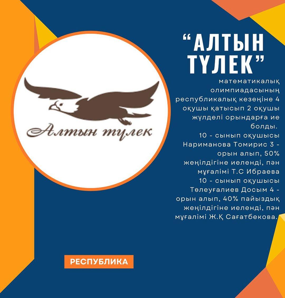 2024 жылдың 16 наурыз күні өткен 10-11сынып оқушыларына арналған “Алтын түлек” математикалық олимпиадасының республикалық кезеңіне 4 оқушы қатысып 2 оқушы жүлделі орындарға ие болды.