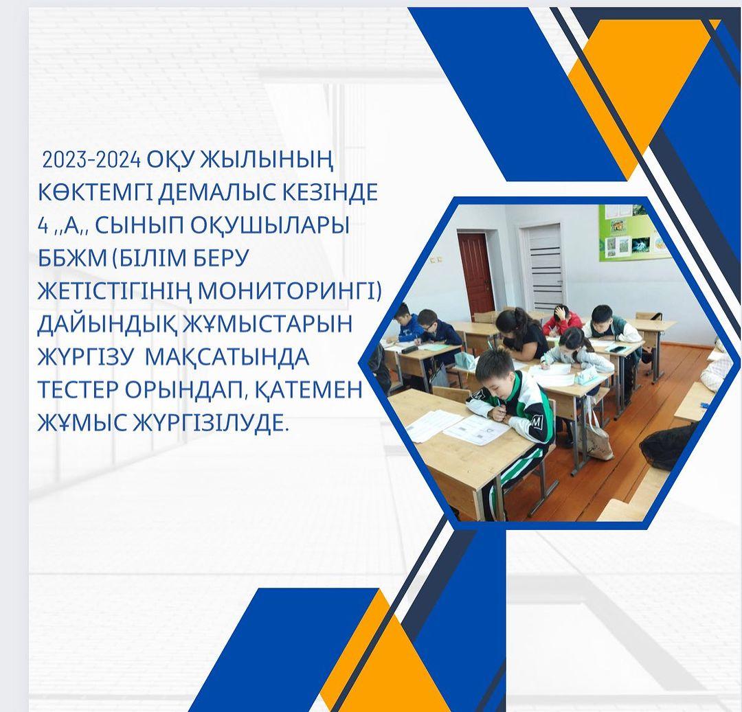 2023-2024 оқу жылының көктемгі демалыс кезінде 4 ,,А,, сынып оқушылары ББЖМ (білім беру жетістігінің мониторингі) дайындық жұмыстарын жүргізу мақсатында тестер орындап, қатемен жұмыс жүргізілуде. Сынып жетекшісі: Жокенбаева Қ.М.