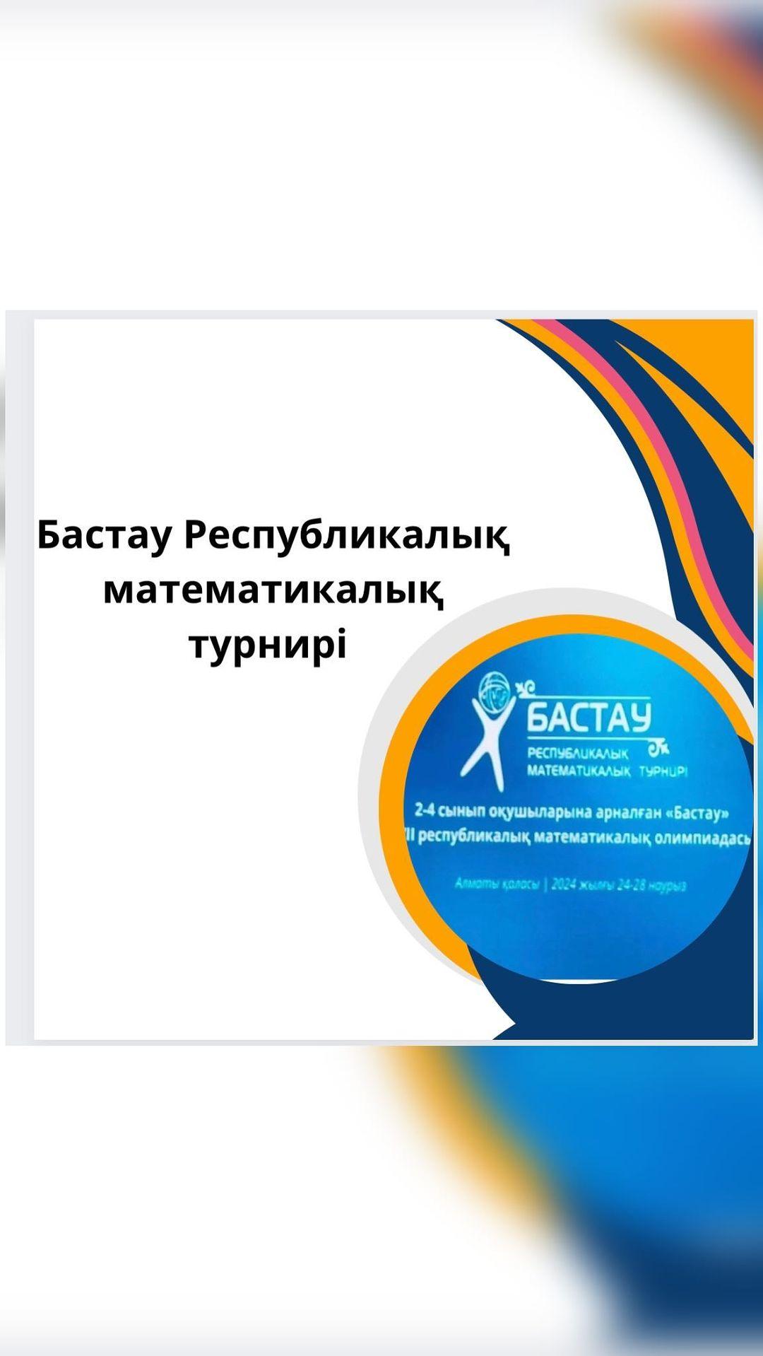 2024 жылдың 24-28 наурыз аралығында Алматы қаласында өткен 2-4 сынып оқушыларына арналған «БАСТАУ» XVII Республикалық математикалық турнирінің РЕСПУБЛИКАЛЫҚ кезеңі болып өтті.