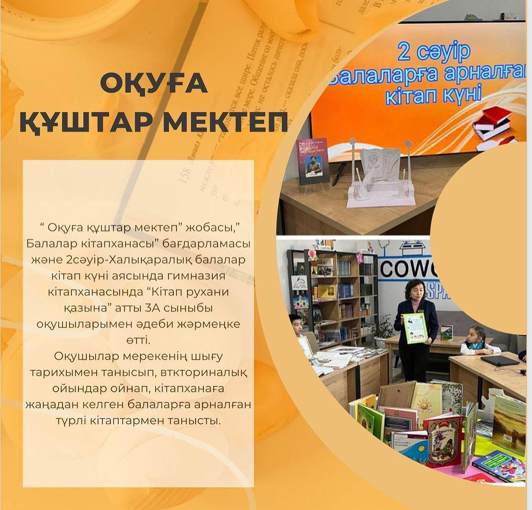 “Оқуға құштар мектеп” жобасы, ”Балалар кітапханасы” бағдарламасы және 2 сәуір-Халықаралық балалар кітап күні аясында гимназия кітапханасында “Кітап рухани қазына” атты 3 А сыныбы оқушыларымен әдеби жәрмеңке өтті.