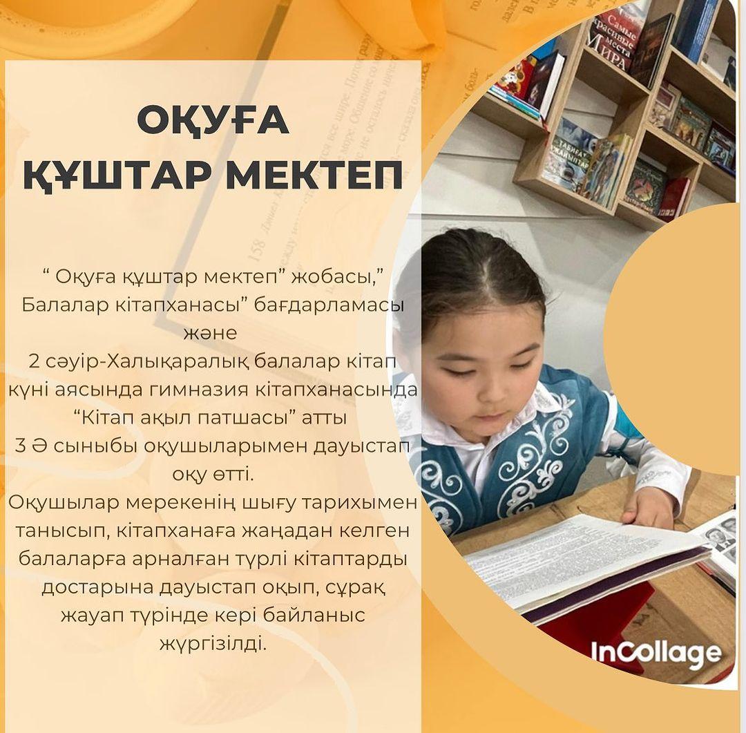 “Оқуға құштар мектеп” жобасы, ”Балалар кітапханасы” бағдарламасы және 2 сәуір-Халықаралық балалар кітап күні аясында гимназия кітапханасында “Кітап ақыл патшасы” атты 3 Ә сыныбы оқушыларымен дауыстап оқу өтті.