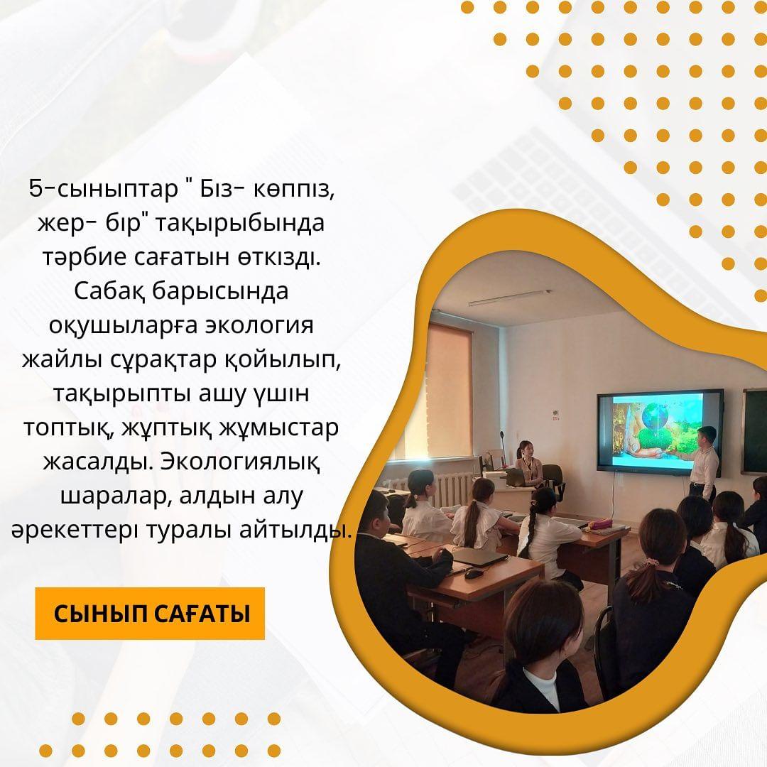 5-сыныптар « Біз- көппіз, жер- бір» тақырыбында тәрбие сағатын өткізді. Сабақ барысында оқушыларға экология жайлы сұрақтар қойылып, тақырыпты ашу үшін топтық, жұптық жұмыстар жасалды. Экологиялық шаралар, алдын алу әрекеттері туралы айтылды.