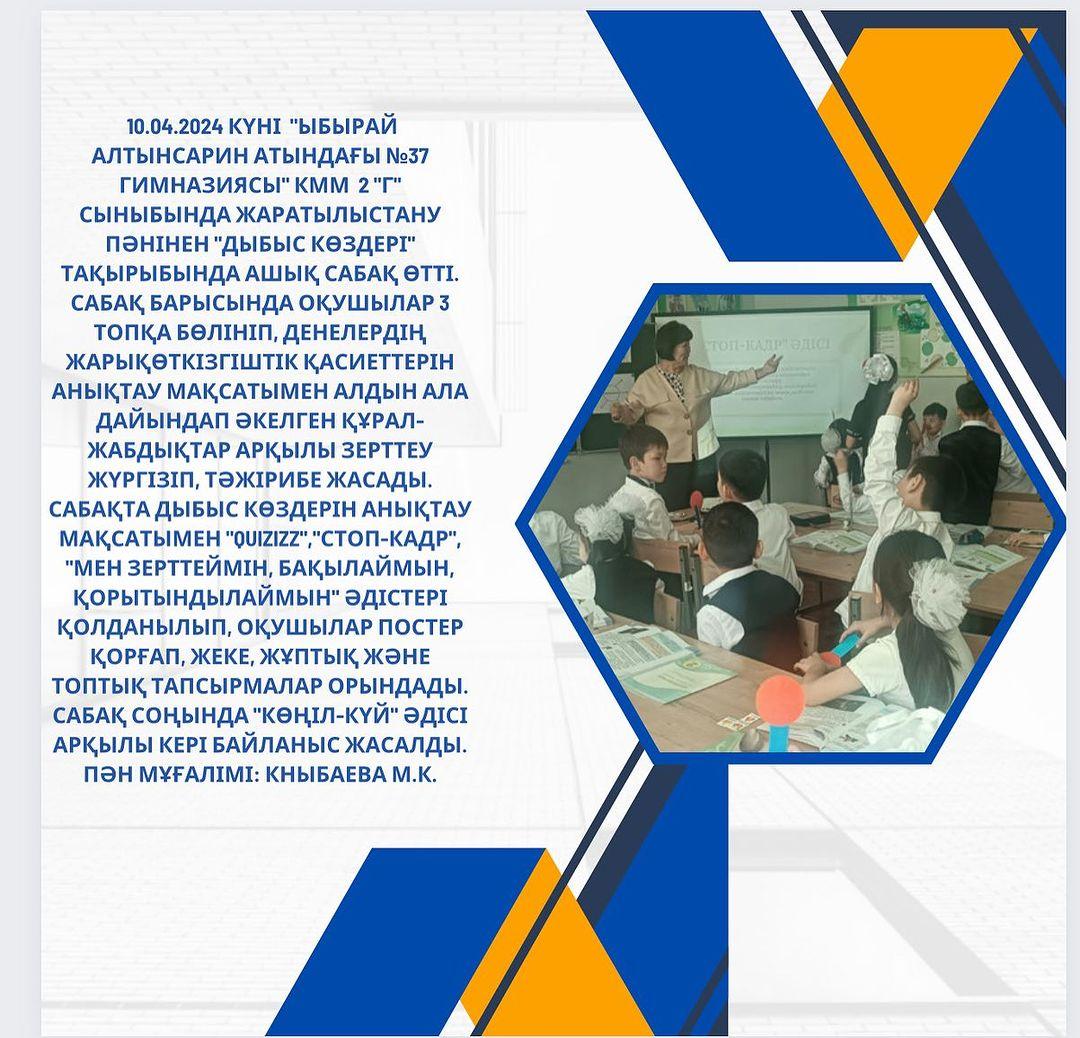 10.04.2024 күні «Ыбырай Алтынсарин атындағы №37 гимназиясы» КММ 2 «Г» сыныбында жаратылыстану пәнінен «Дыбыс көздері» тақырыбында ашық сабақ өтті.