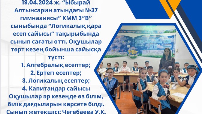 19.04.2024 ж. “Ыбырай Алтынсарин атындағы №37 гимназиясы” КММ 3“В” сыныбында “Логикалық қара есеп сайысы” тақырыбында сынып сағаты өтті.