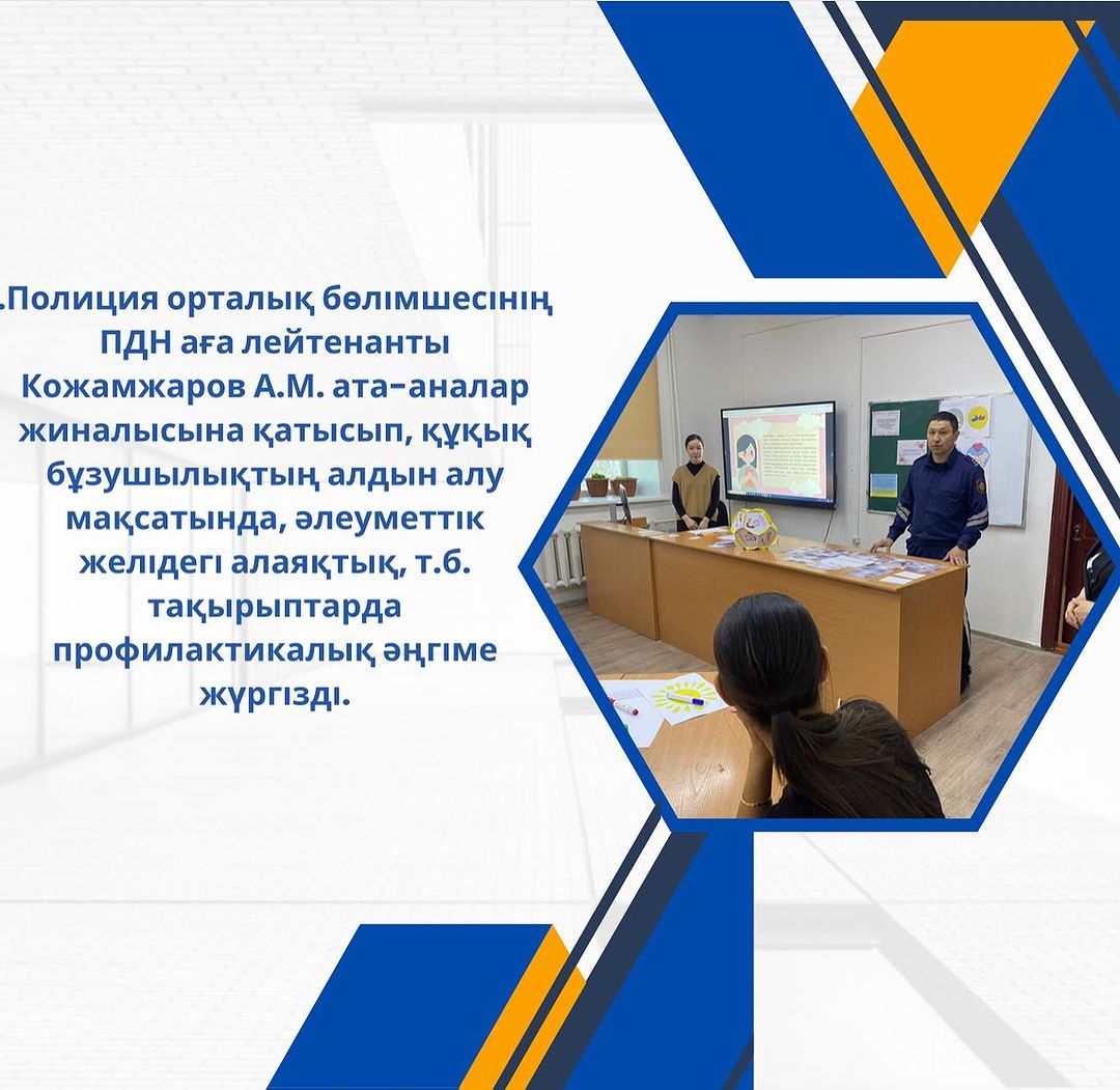 Полиция орталық бөлімшесінің ПДН аға лейтенанты Кожамжаров А.М. ата-аналар жиналысына қатысып, құқық бұзушылықтың алдын алу мақсатында, әлеуметтік желідегі алаяқтық, т.б. тақырыптарда профилактикалық әңгіме жүргізді.