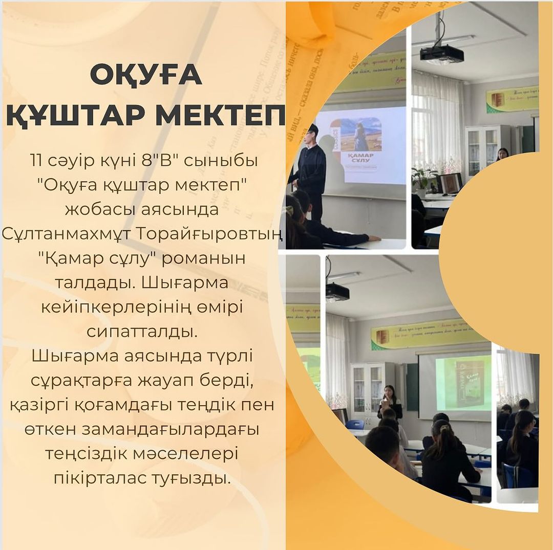 11 сәуір күні 8”В” сыныбы “Оқуға құштар мектеп” жобасы аясында Сұлтанмахмұт Торайғыровтың “Қамар сұлу” романын талдады. Шығарма кейіпкерлерінің өмірі сипатталды.