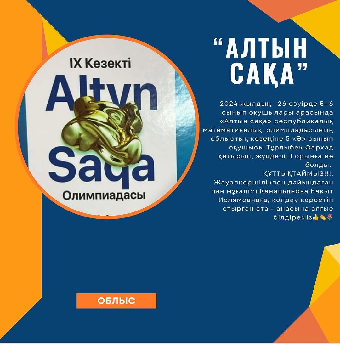 2024 жылдың 26 сәуірде 5—6 сынып оқушылары арасында «Алтын сақа» республикалық математикалық олимпиадасының облыстық кезеңіне 5 «Ә» сынып оқушысы Тұрлыбек Фархад қатысып, жүлделі II орынға ие болды.