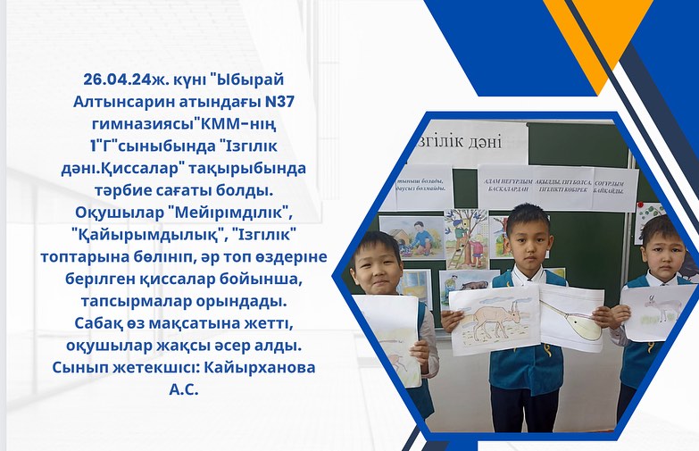 26.04.24ж. күні “Ыбырай Алтынсарин атындағы N37 гимназиясы”КММ-нің 1 ”Г” сыныбында “Ізгілік дәні.Қиссалар” тақырыбында тәрбие сағаты болды.