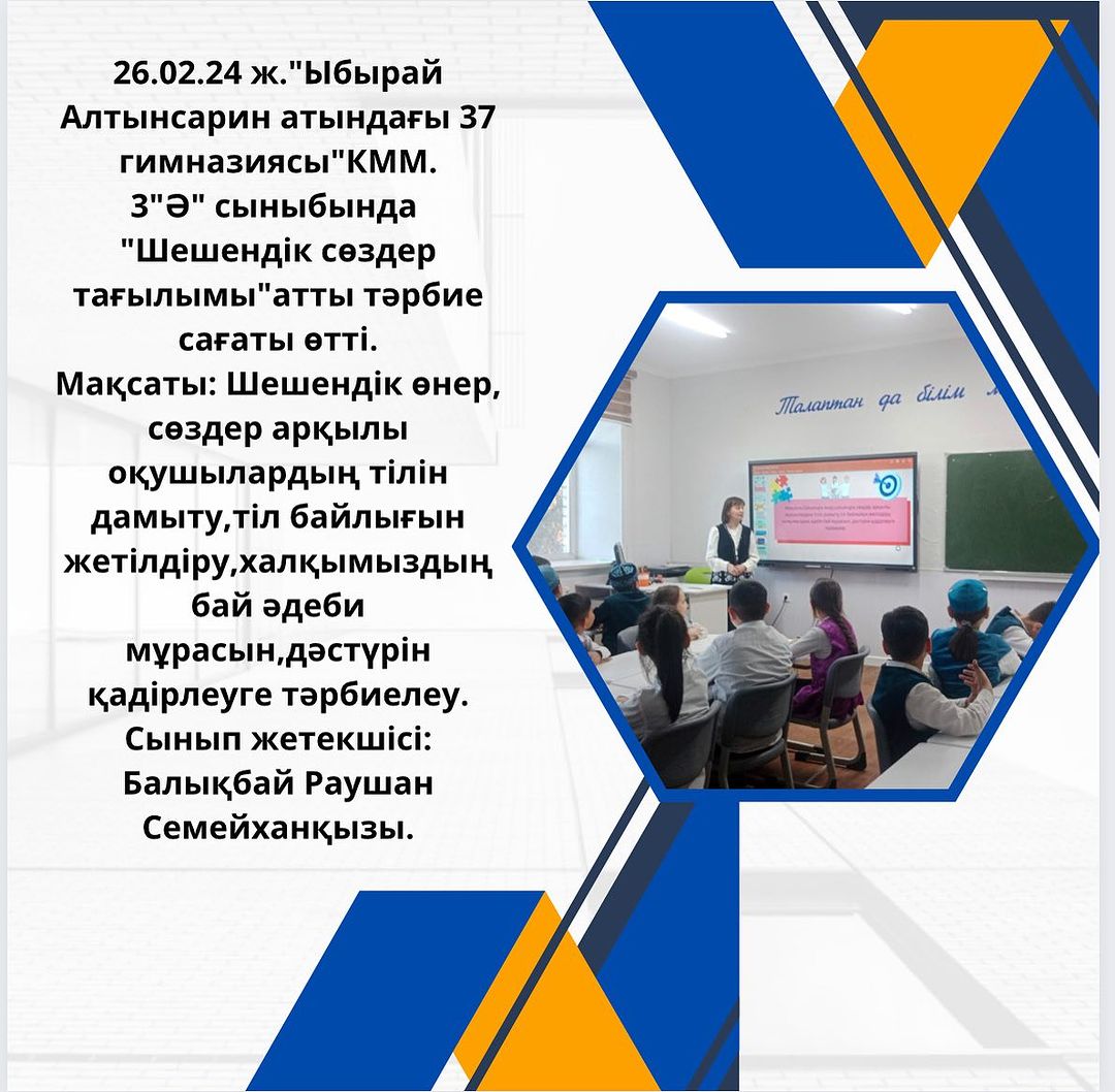 26.02.24 ж.”Ыбырай Алтынсарин атындағы 37 гимназиясы” КММ. 3 ”Ә” сыныбында “Шешендік сөздер тағылымы” атты тәрбие сағаты өтті.