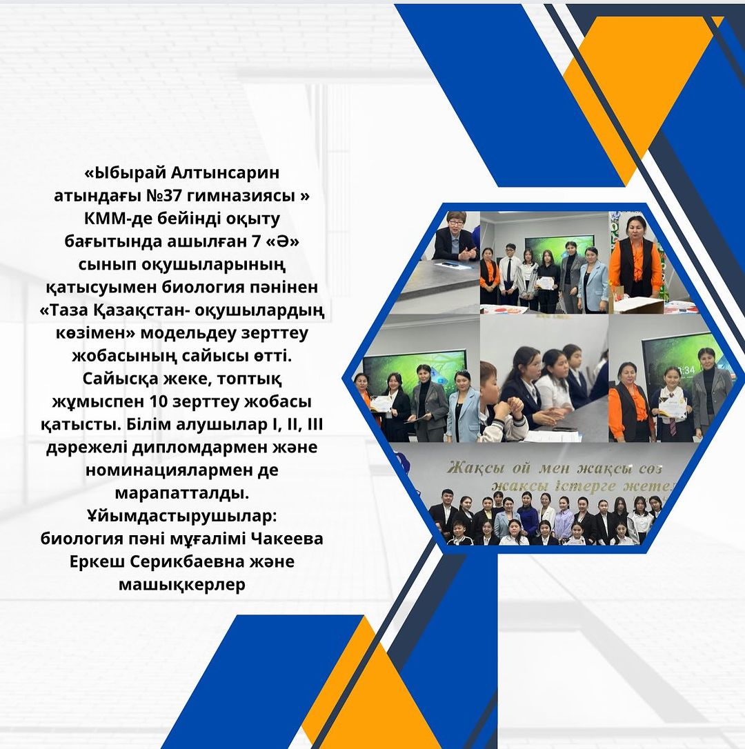 «Ыбырай Алтынсарин атындағы №37 гимназиясы » КММ-де бейінді оқыту бағытында ашылған 7 «Ә» сынып оқушыларының қатысуымен биология пәнінен «Таза Қазақстан- оқушылардың көзімен» модельдеу зерттеу жобасының сайысы өтті.